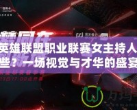 LPL英雄聯(lián)盟職業(yè)聯(lián)賽女主持人有哪些？一場視覺與才華的盛宴