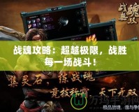 戰(zhàn)魂攻略：超越極限，戰(zhàn)勝每一場戰(zhàn)斗！