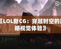 《LOL新CG：穿越時(shí)空的震撼視覺(jué)體驗(yàn)》