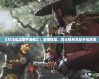 《對馬島之魂手游版》：自由探索，武士精神盡顯手機屏幕