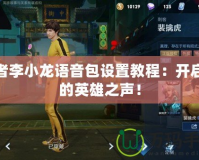 王者李小龍語音包設(shè)置教程：開啟你的英雄之聲！