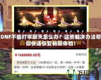 DNF不能打字聊天怎么辦？這些解決辦法幫你快速恢復(fù)暢聊體驗！