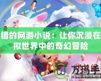 不錯(cuò)的網(wǎng)游小說(shuō)：讓你沉浸在虛擬世界中的奇幻冒險(xiǎn)