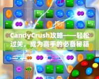 CandyCrush攻略——輕松過(guò)關(guān)，成為高手的必備秘籍