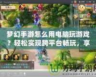 夢幻手游怎么用電腦玩游戲？輕松實現(xiàn)跨平臺暢玩，享受更大屏體驗！