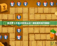 保衛(wèi)蘿卜沙漠20關(guān)怎么過？輕松通關(guān)技巧揭秘！