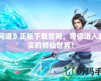 《問(wèn)道》正版下載官網(wǎng)，帶你進(jìn)入最真實(shí)的修仙世界！