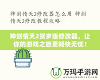 神劍情天2賀歲版修改器，讓你的游戲之旅更暢快無(wú)憂！