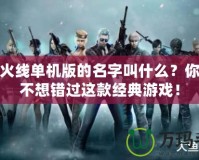 穿越火線單機版的名字叫什么？你一定不想錯過這款經(jīng)典游戲！