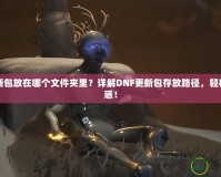 DNF更新包放在哪個(gè)文件夾里？詳解DNF更新包存放路徑，輕松解決困惑！