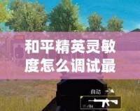 和平精英靈敏度怎么調(diào)試最合理？一文帶你玩轉(zhuǎn)精準(zhǔn)操作！
