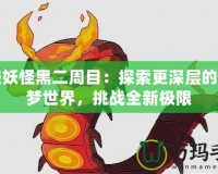 口袋妖怪黑二周目：探索更深層的寶可夢世界，挑戰(zhàn)全新極限