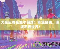 火影忍者在線小游戲：重溫經(jīng)典，激戰(zhàn)忍者世界！