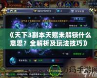 《天下3副本天賦未解鎖什么意思？全解析及玩法技巧》