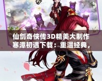 仙劍奇?zhèn)b傳3D精美大制作寒潭初遇下載：重溫經(jīng)典，體驗(yàn)超現(xiàn)實(shí)的仙劍之旅
