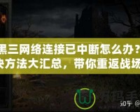 暗黑三網(wǎng)絡(luò)連接已中斷怎么辦？解決方法大匯總，帶你重返戰(zhàn)場！