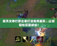 皎月女神打野出裝打法視頻解析：讓你輕松征服峽谷！