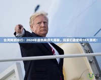 臺(tái)灣網(wǎng)游排行：2024年最熱網(wǎng)游大揭秘，玩家們最愛的10大游戲！