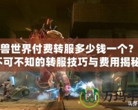 魔獸世界付費(fèi)轉(zhuǎn)服多少錢一個(gè)？你不可不知的轉(zhuǎn)服技巧與費(fèi)用揭秘！