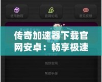 傳奇加速器下載官網安卓：暢享極速游戲體驗，突破網絡瓶頸