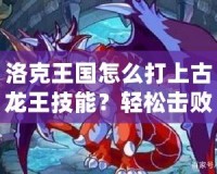 洛克王國怎么打上古龍王技能？輕松擊敗強敵攻略全解析！
