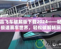極品飛車破解版下載2024——暢享極速賽車世界，輕松破解暢玩