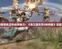 讓你體驗(yàn)真正的戰(zhàn)場魅力：《真三國無雙5特別版》深度解析