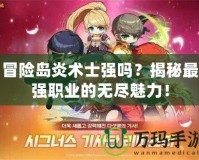 冒險(xiǎn)島炎術(shù)士強(qiáng)嗎？揭秘最強(qiáng)職業(yè)的無盡魅力！