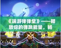 《端游彈彈堂》——釋放你的彈跳能量，暢享全新冒險(xiǎn)體驗(yàn)！