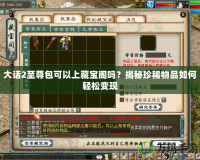 大話2至尊包可以上藏寶閣嗎？揭秘珍稀物品如何輕松變現(xiàn)