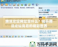 騰訊論壇網(wǎng)址是什么？揭開騰訊論壇背后的精彩世界