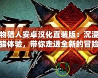 怪物獵人安卓漢化直裝版：沉浸式狩獵體驗，帶你走進全新的冒險世界！