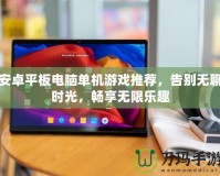 安卓平板電腦單機(jī)游戲推薦，告別無(wú)聊時(shí)光，暢享無(wú)限樂(lè)趣