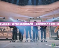 LOLS6賽季：SKT與RNG的巔峰對決，誰能成為世界之巔的王者？