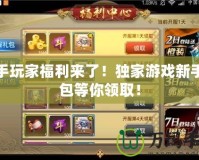 新手玩家福利來了！獨(dú)家游戲新手禮包等你領(lǐng)??！