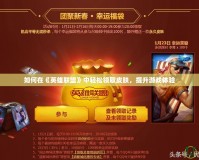 如何在《英雄聯(lián)盟》中輕松領(lǐng)取皮膚，提升游戲體驗(yàn)