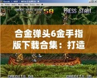 合金彈頭6金手指版下載合集：打造無敵戰(zhàn)力，暢享極致游戲體驗(yàn)
