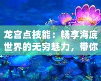 龍宮點(diǎn)技能：暢享海底世界的無窮魅力，帶你玩轉(zhuǎn)技能系統(tǒng)！
