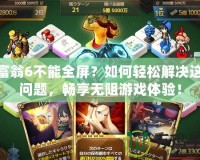 大富翁6不能全屏？如何輕松解決這個(gè)問(wèn)題，暢享無(wú)阻游戲體驗(yàn)！