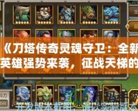 《刀塔傳奇靈魂守衛(wèi)：全新英雄強(qiáng)勢來襲，征戰(zhàn)天梯的必備之選》