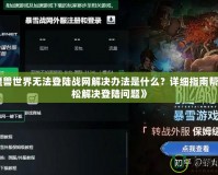 《魔獸世界無法登陸戰(zhàn)網(wǎng)解決辦法是什么？詳細(xì)指南幫你輕松解決登陸問題》