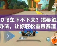 QQ飛車(chē)下不下來(lái)？揭秘解決辦法，讓你輕松重回賽道！
