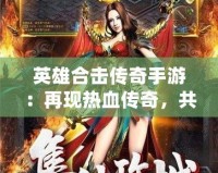 英雄合擊傳奇手游：再現(xiàn)熱血傳奇，共赴榮耀征途！