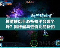 神雕俠侶手游折扣平臺哪個好？揭秘最具性價比的折扣平臺