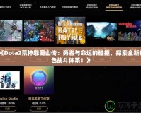 《Dota2荒神罪蜀山傳：勇者與命運(yùn)的碰撞，探索全新角色戰(zhàn)斗體系！》