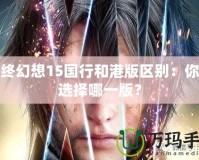 最終幻想15國行和港版區(qū)別：你該選擇哪一版？