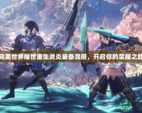 完美世界耀世重生靈炎裝備混搭，開啟你的榮耀之路