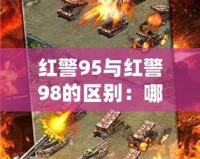 紅警95與紅警98的區(qū)別：哪款才是策略游戲的巔峰之作？