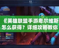 《英雄聯(lián)盟手游卑爾維斯怎么獲得？詳細(xì)攻略教你快速獲取！》