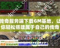 傳奇服務(wù)端下載GM基地，讓你輕松搭建屬于自己的傳奇世界